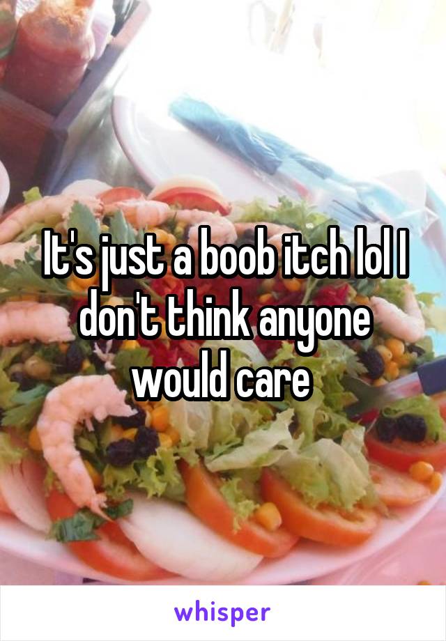 It's just a boob itch lol I don't think anyone would care 