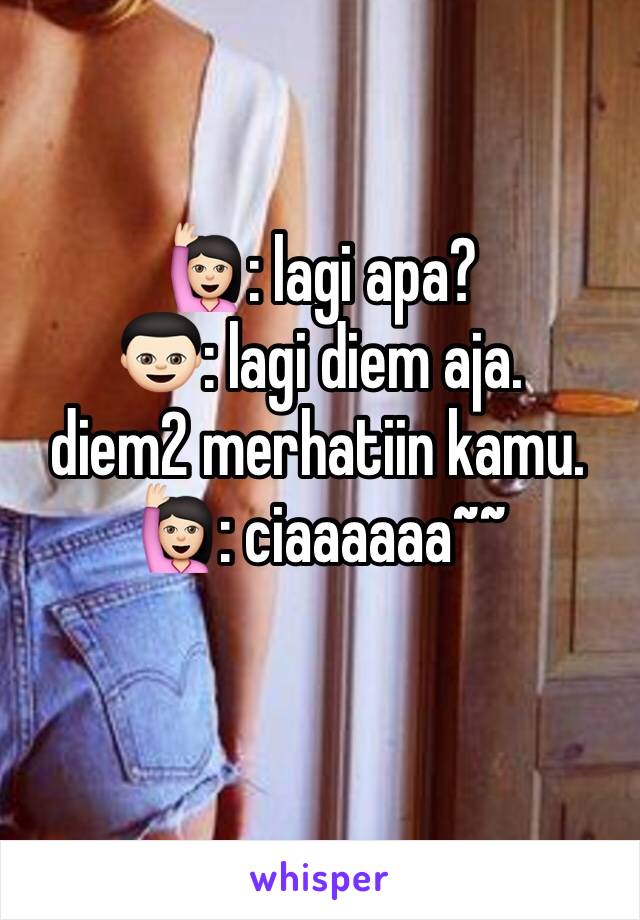 🙋🏻: lagi apa? 
👦🏻: lagi diem aja. 
diem2 merhatiin kamu. 
🙋🏻: ciaaaaaa~~ 