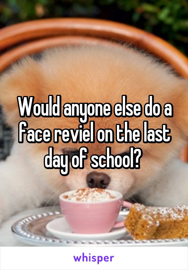 Would anyone else do a face reviel on the last day of school? 