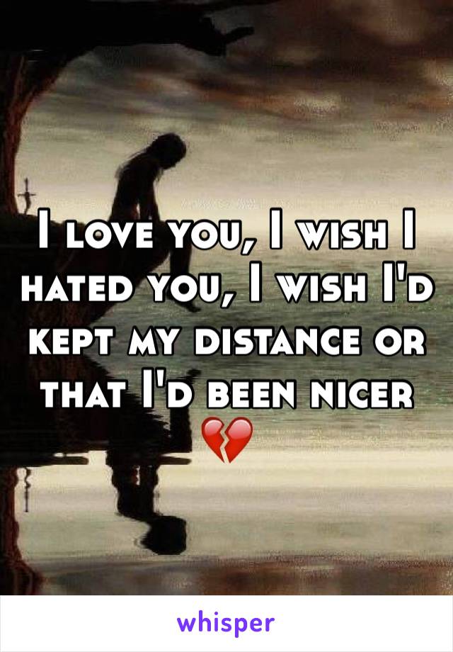 I love you, I wish I hated you, I wish I'd kept my distance or that I'd been nicer 💔