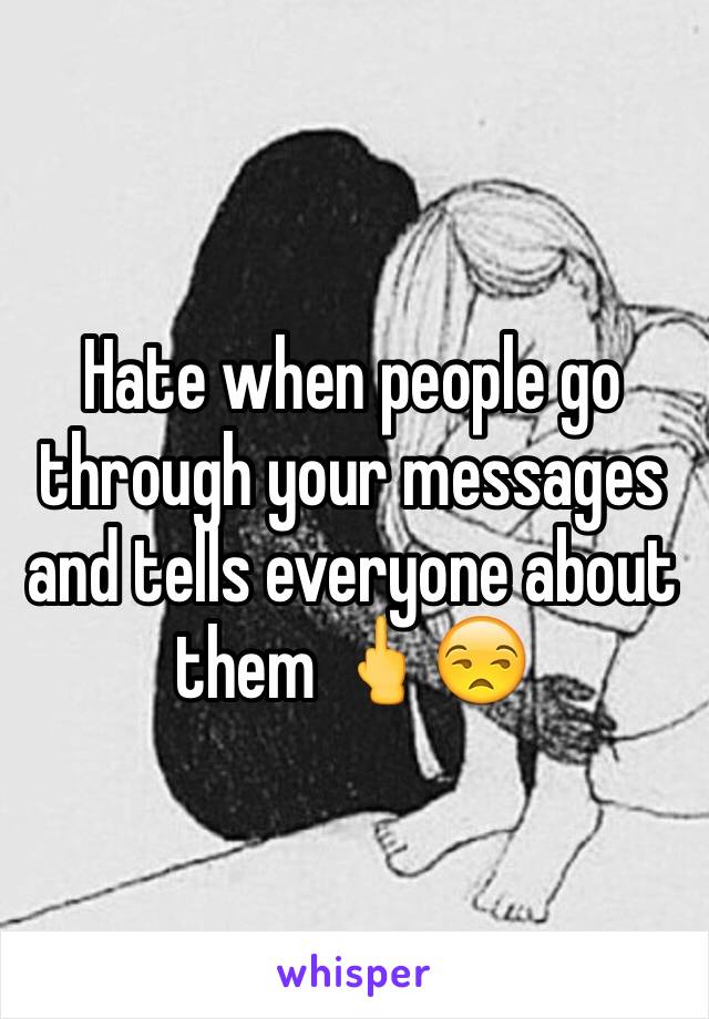 Hate when people go through your messages and tells everyone about them 🖕😒