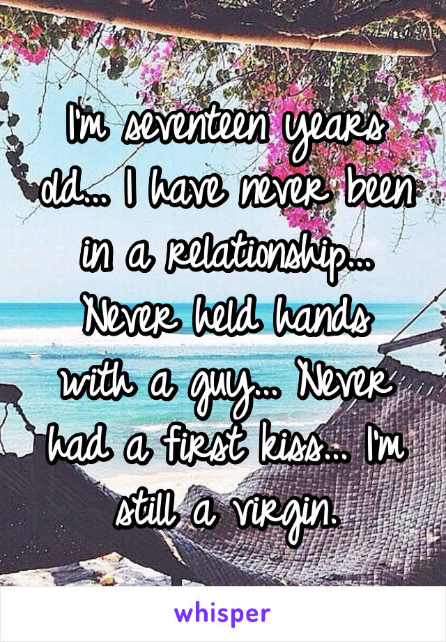 I'm seventeen years old... I have never been in a relationship...
Never held hands with a guy... Never had a first kiss... I'm still a virgin.