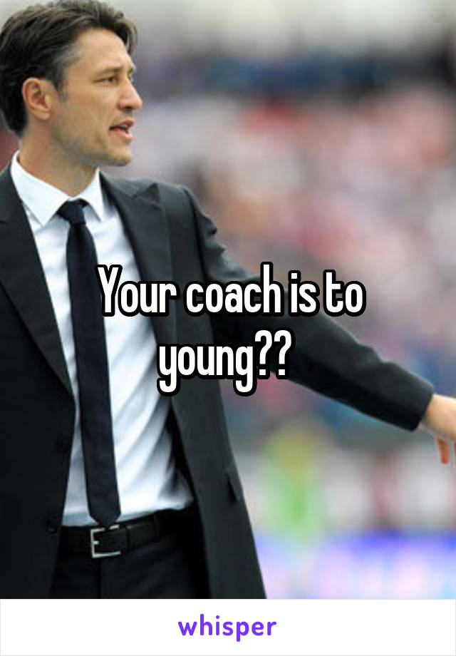 Your coach is to young?? 