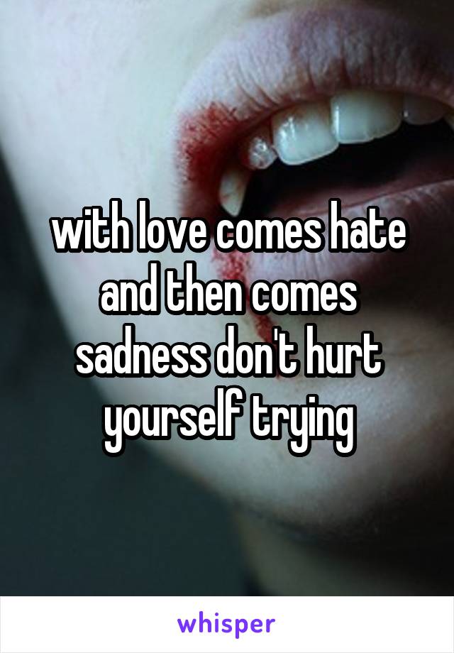 with love comes hate and then comes sadness don't hurt yourself trying