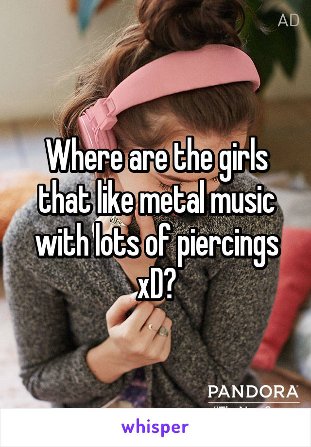 Where are the girls that like metal music with lots of piercings xD?