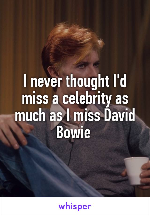 I never thought I'd miss a celebrity as much as I miss David Bowie 