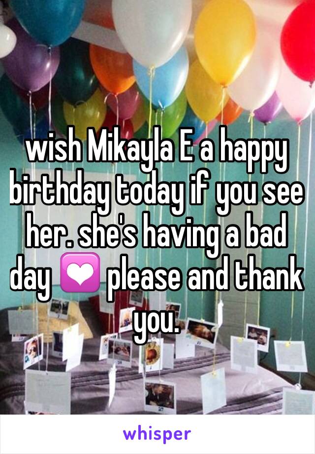 wish Mikayla E a happy birthday today if you see her. she's having a bad day 💟 please and thank you. 