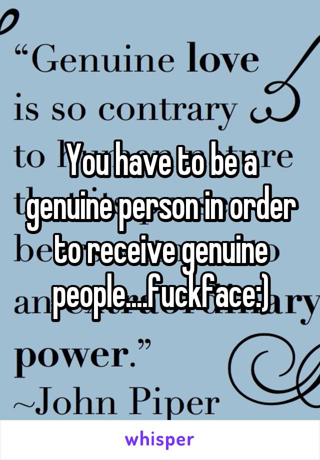 You have to be a genuine person in order to receive genuine people....fuckface:)