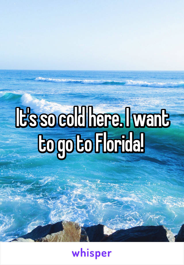 It's so cold here. I want to go to Florida! 