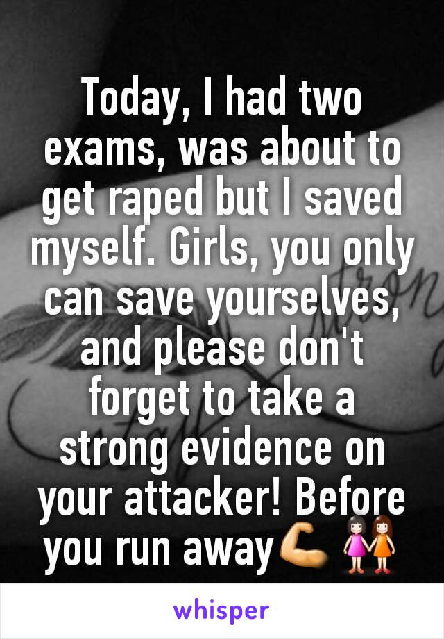 Today, I had two exams, was about to get raped but I saved myself. Girls, you only can save yourselves, and please don't forget to take a strong evidence on your attacker! Before you run away💪👭