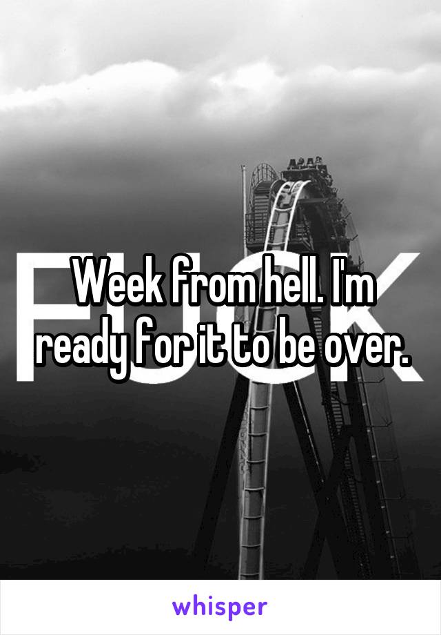 Week from hell. I'm ready for it to be over.