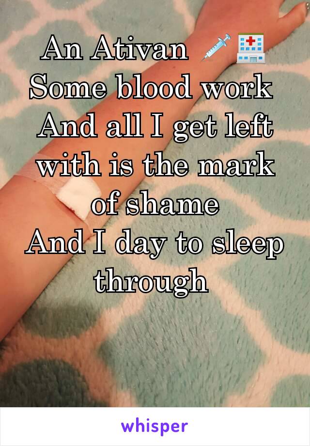 An Ativan 💉🏥
Some blood work 
And all I get left with is the mark of shame
And I day to sleep through 