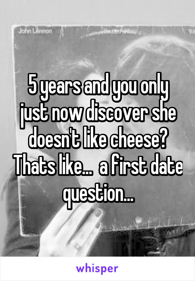 5 years and you only just now discover she doesn't like cheese? Thats like...  a first date question...