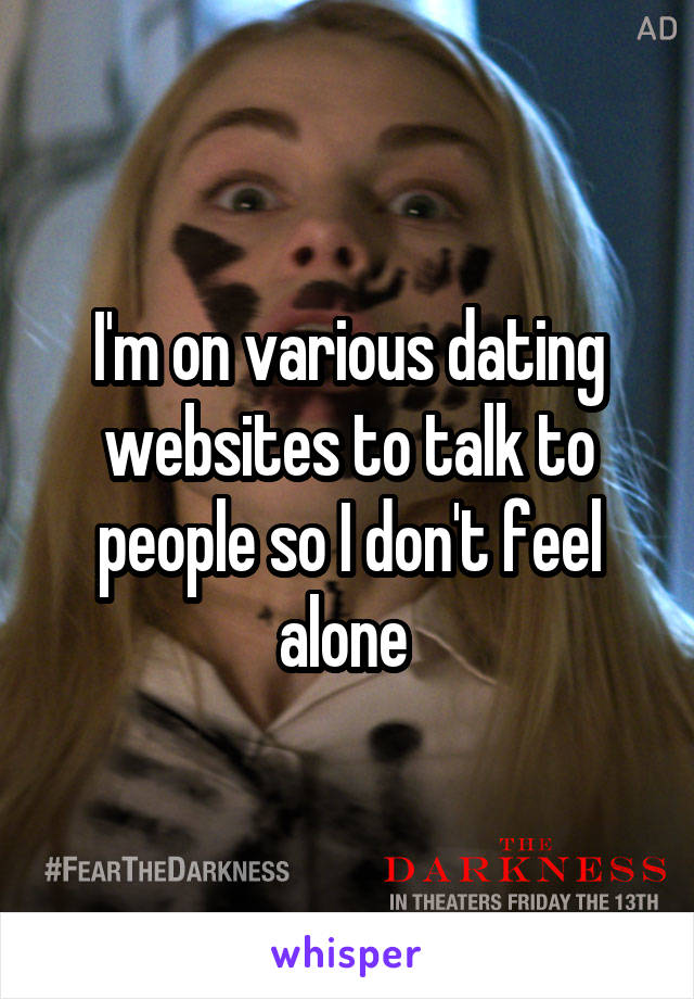 I'm on various dating websites to talk to people so I don't feel alone 