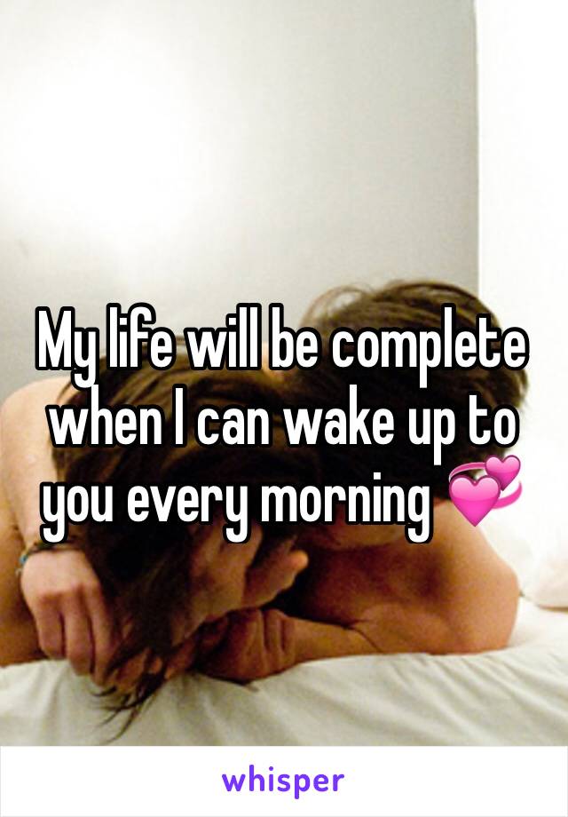 My life will be complete when I can wake up to you every morning 💞