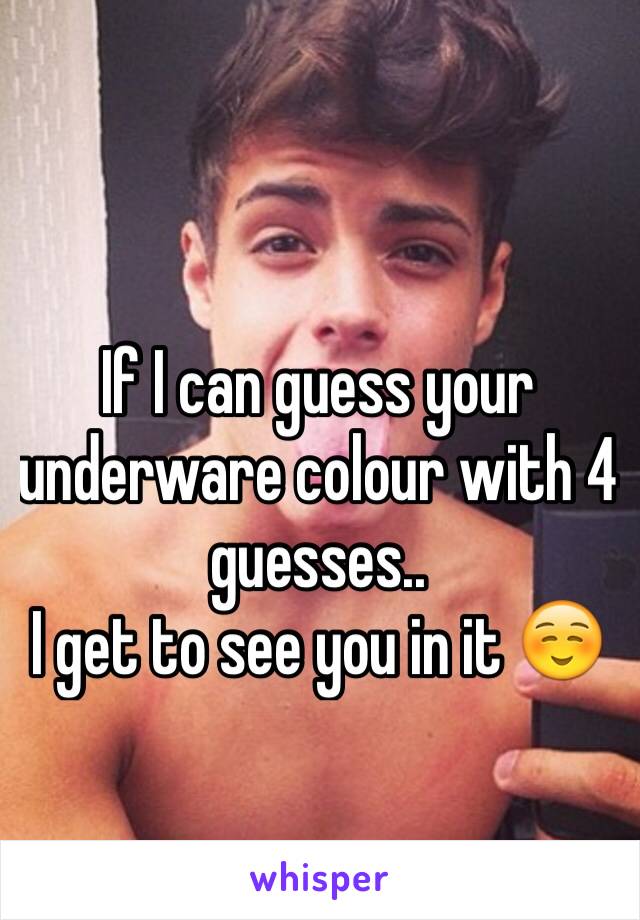 If I can guess your underware colour with 4 guesses..
I get to see you in it ☺️