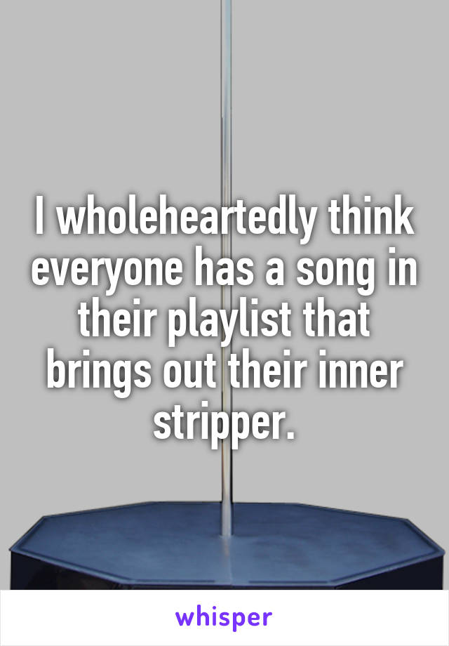 I wholeheartedly think everyone has a song in their playlist that brings out their inner stripper.