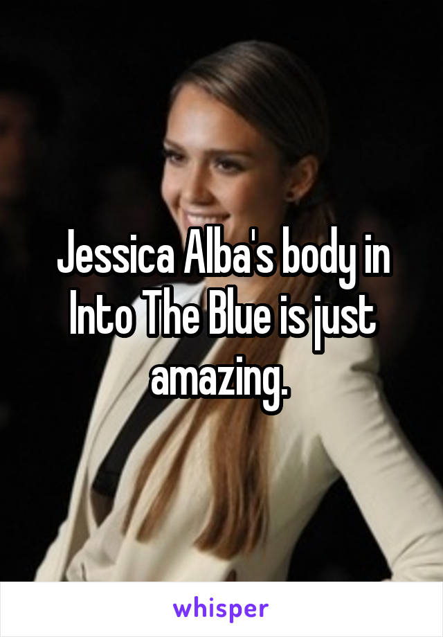 Jessica Alba's body in Into The Blue is just amazing. 