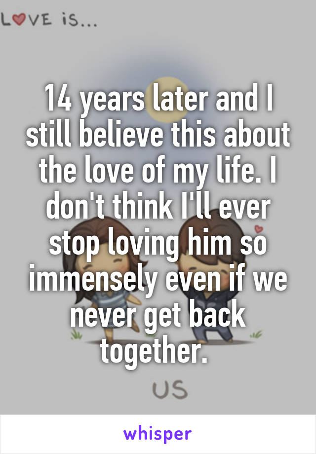 14 years later and I still believe this about the love of my life. I don't think I'll ever stop loving him so immensely even if we never get back together. 