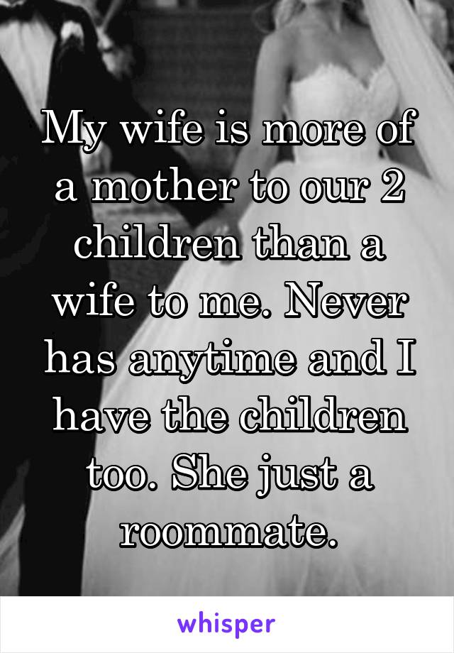 My wife is more of a mother to our 2 children than a wife to me. Never has anytime and I have the children too. She just a roommate.