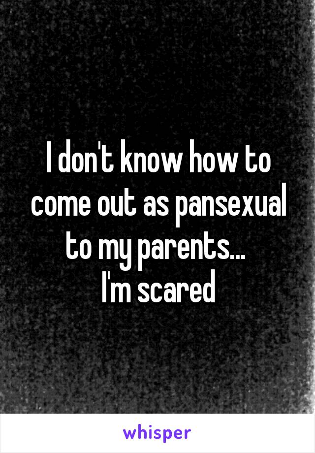 I don't know how to come out as pansexual to my parents... 
I'm scared