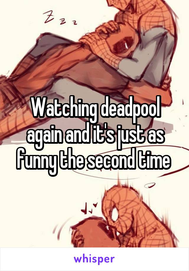 Watching deadpool again and it's just as funny the second time 