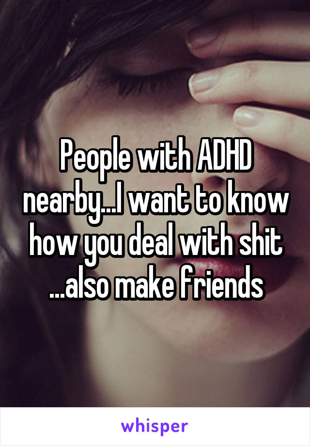 People with ADHD nearby...I want to know how you deal with shit ...also make friends