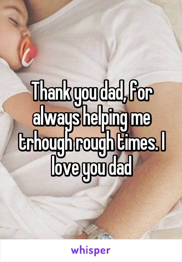 Thank you dad, for always helping me trhough rough times. I love you dad