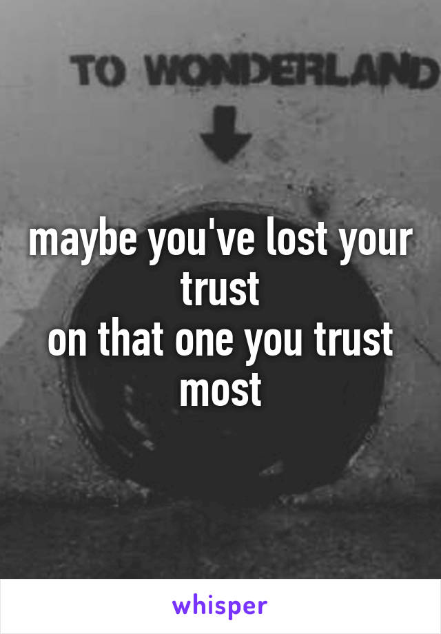 maybe you've lost your trust
on that one you trust most