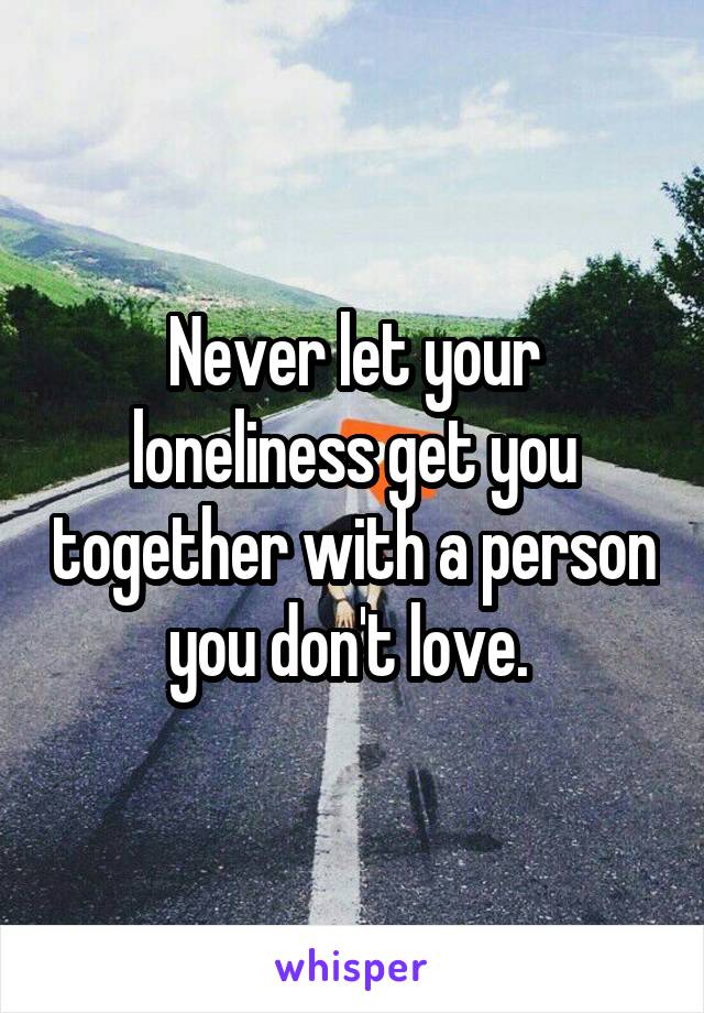 Never let your loneliness get you together with a person you don't love. 