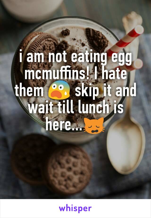 i am not eating egg mcmuffins! I hate them 😨 skip it and wait till lunch is here...🙀