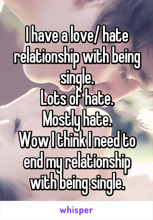 I have a love/ hate relationship with being single.
Lots of hate.
Mostly hate.
Wow I think I need to end my relationship with being single.