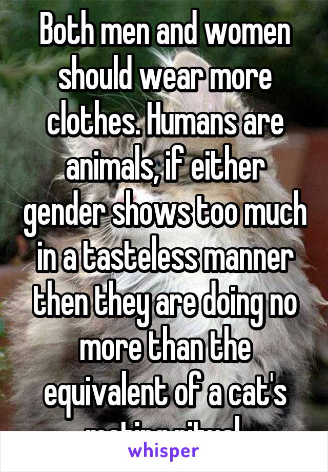 Both men and women should wear more clothes. Humans are animals, if either gender shows too much in a tasteless manner then they are doing no more than the equivalent of a cat's mating ritual.