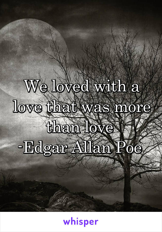 We loved with a love that was more than love 
-Edgar Allan Poe 