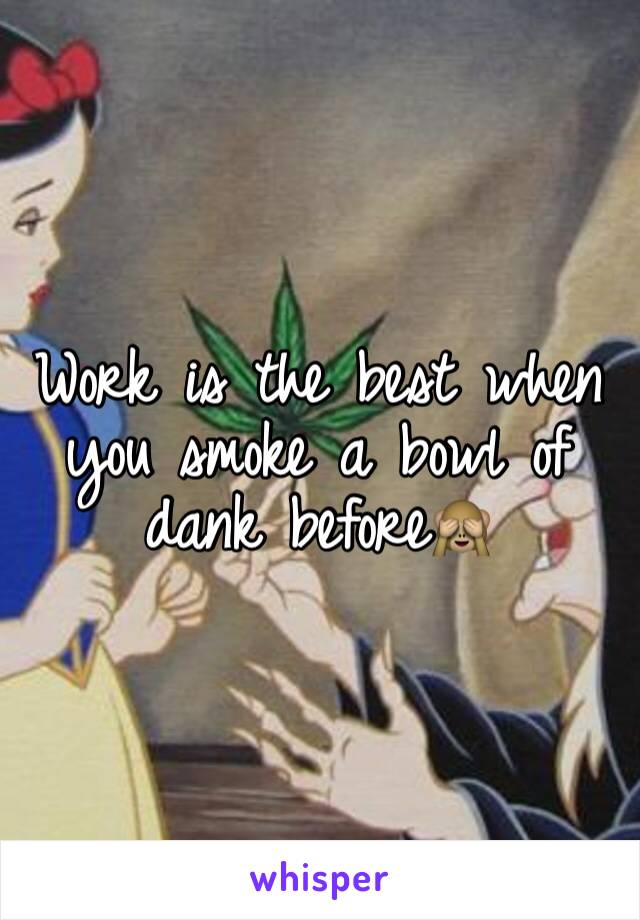 Work is the best when you smoke a bowl of dank before🙈