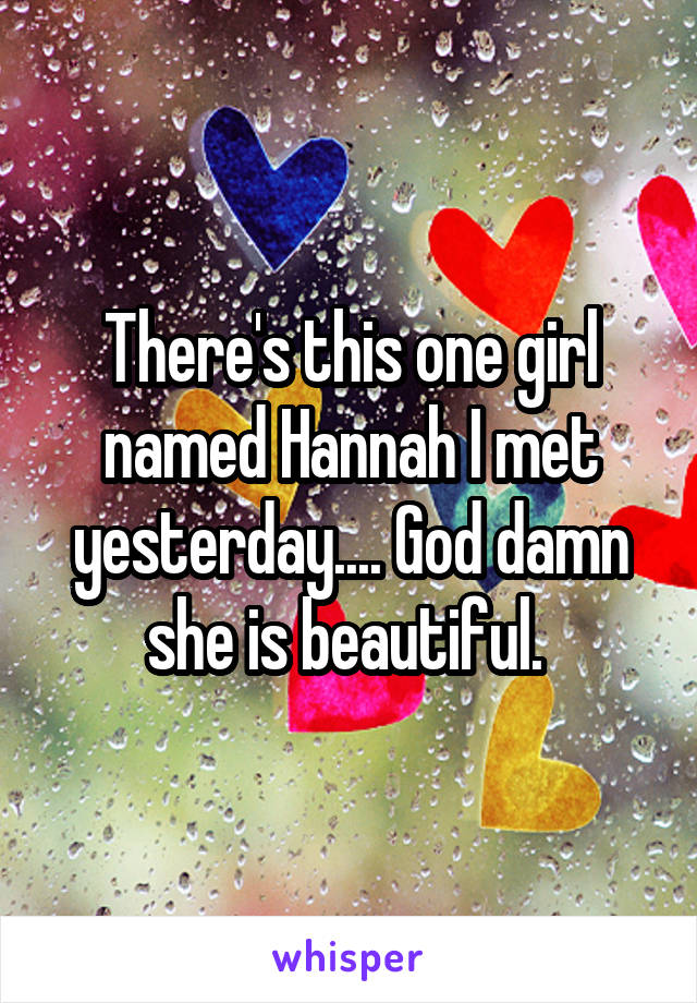 There's this one girl named Hannah I met yesterday.... God damn she is beautiful. 