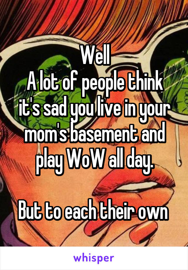 Well
A lot of people think it's sad you live in your mom's basement and play WoW all day.

But to each their own 