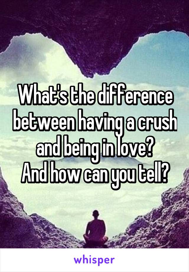 What's the difference between having a crush and being in love?
And how can you tell?