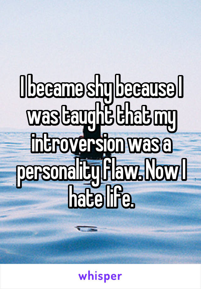 I became shy because I was taught that my introversion was a personality flaw. Now I hate life.