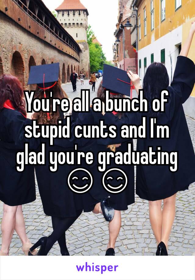 You're all a bunch of stupid cunts and I'm glad you're graduating 😊😊