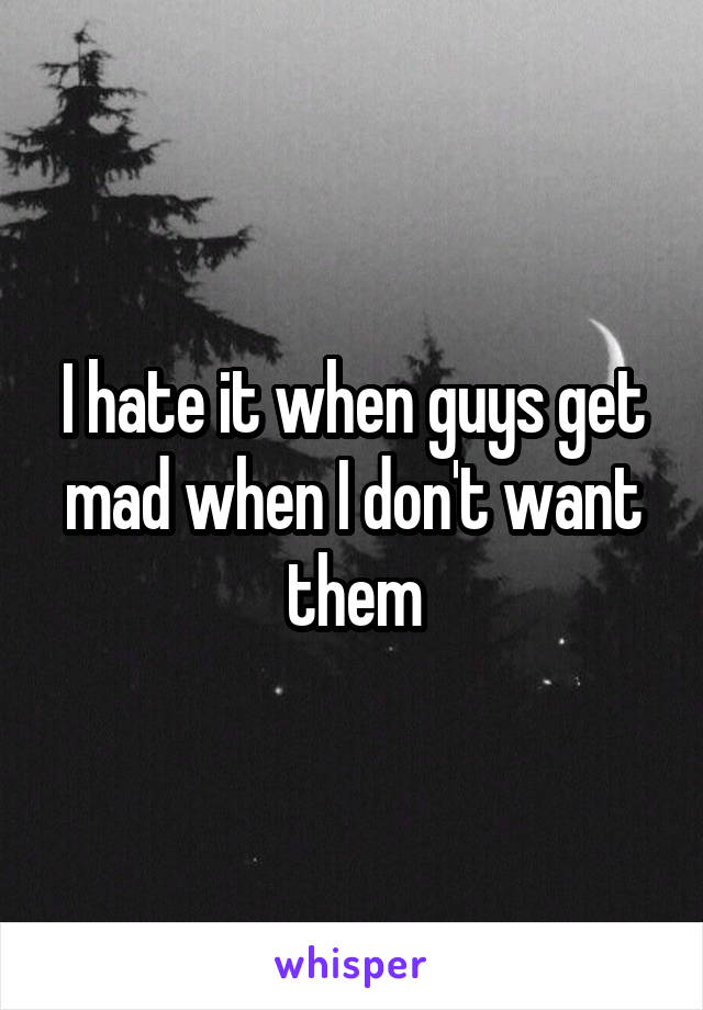 I hate it when guys get mad when I don't want them