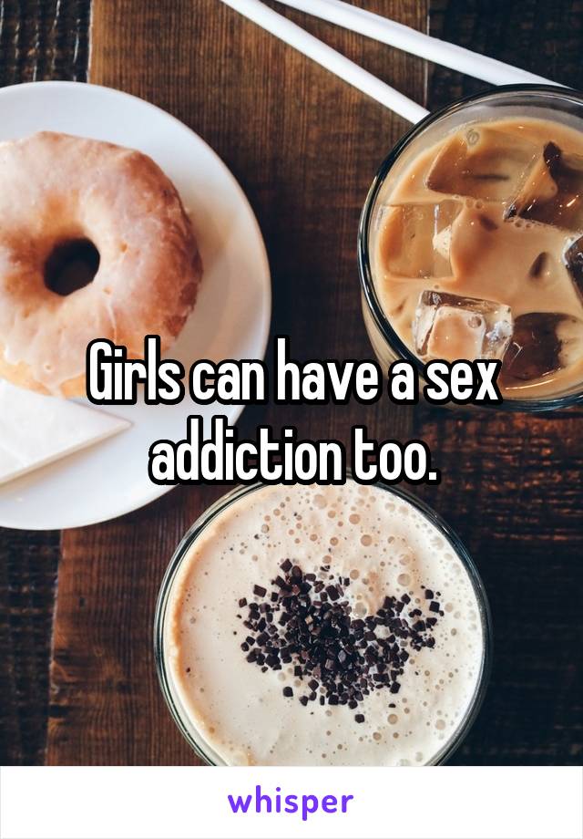 Girls can have a sex addiction too.