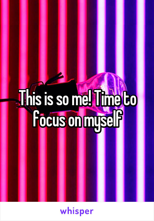 This is so me! Time to focus on myself