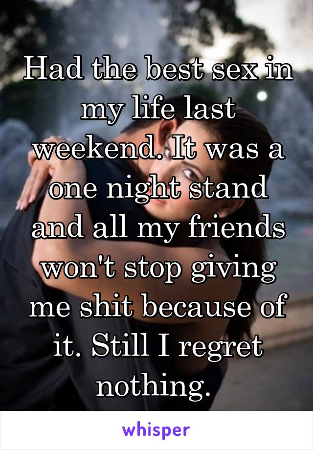 Had the best sex in my life last weekend. It was a one night stand and all my friends won't stop giving me shit because of it. Still I regret nothing. 