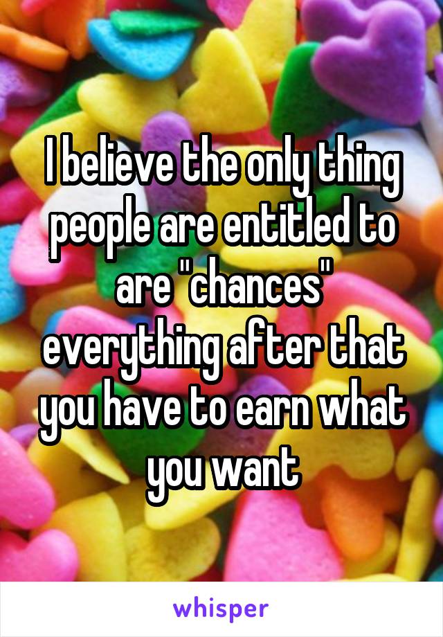 I believe the only thing people are entitled to are "chances" everything after that you have to earn what you want