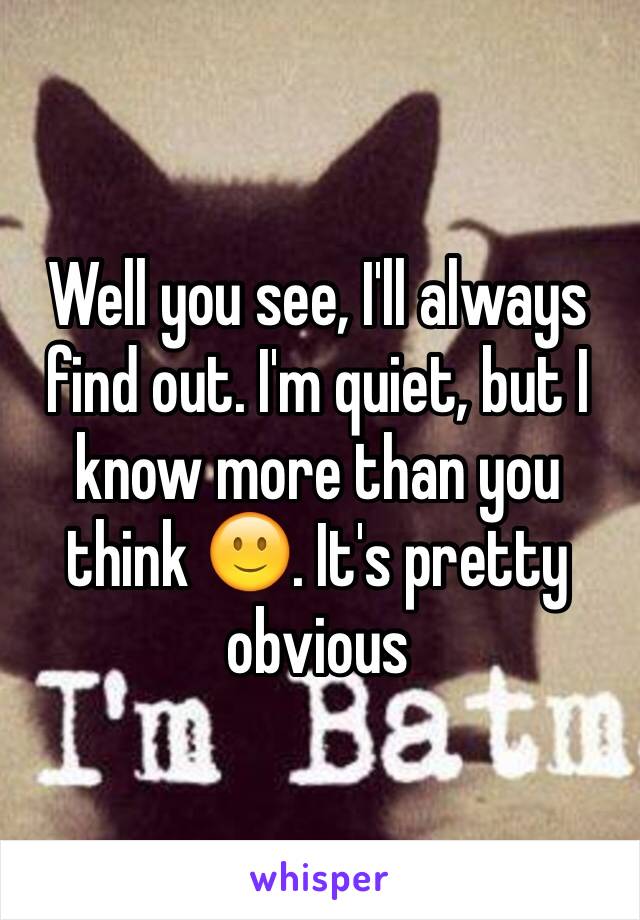 Well you see, I'll always find out. I'm quiet, but I know more than you think 🙂. It's pretty obvious