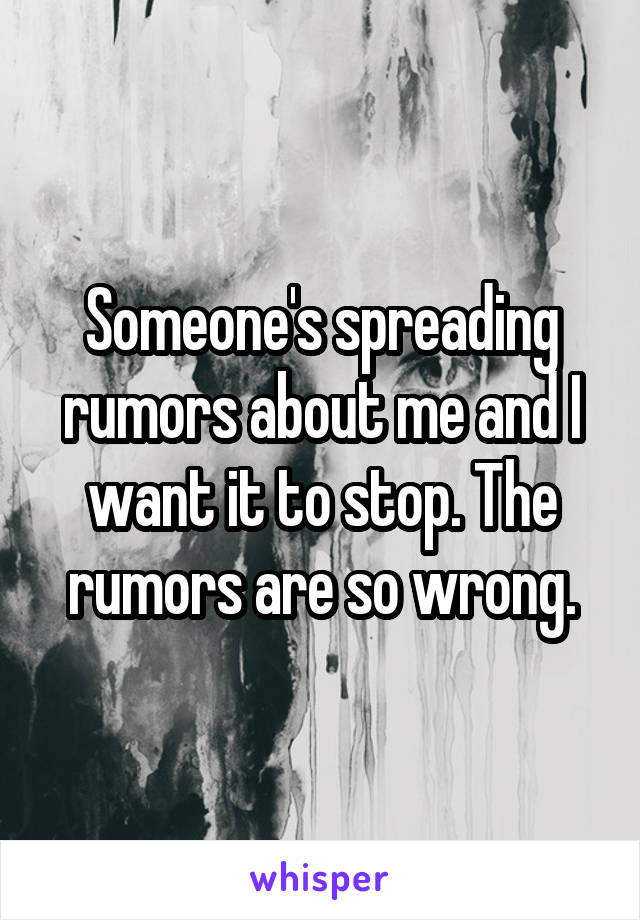 Someone's spreading rumors about me and I want it to stop. The rumors are so wrong.