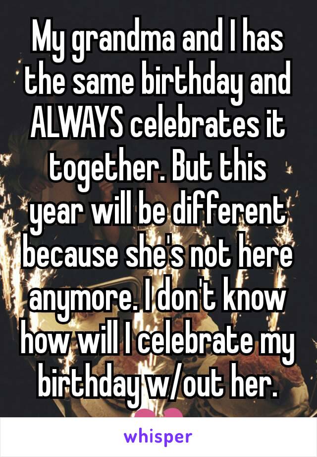 My grandma and I has the same birthday and  ALWAYS celebrates it together. But this year will be different because she's not here anymore. I don't know how will I celebrate my birthday w/out her.
💔