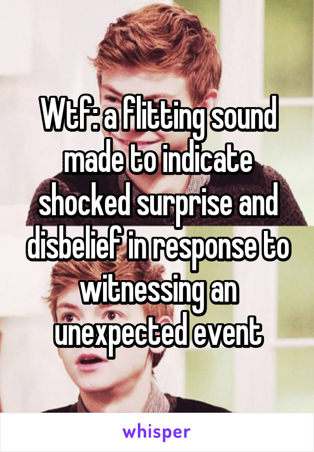 Wtf: a flitting sound made to indicate shocked surprise and disbelief in response to witnessing an unexpected event