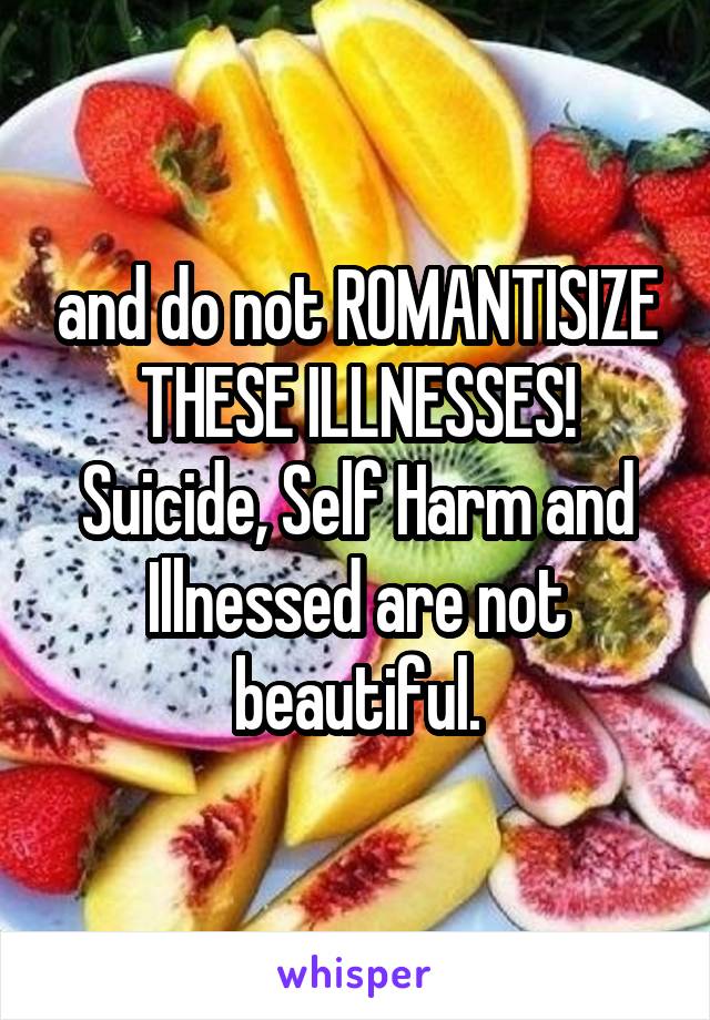 and do not ROMANTISIZE THESE ILLNESSES! Suicide, Self Harm and Illnessed are not beautiful.